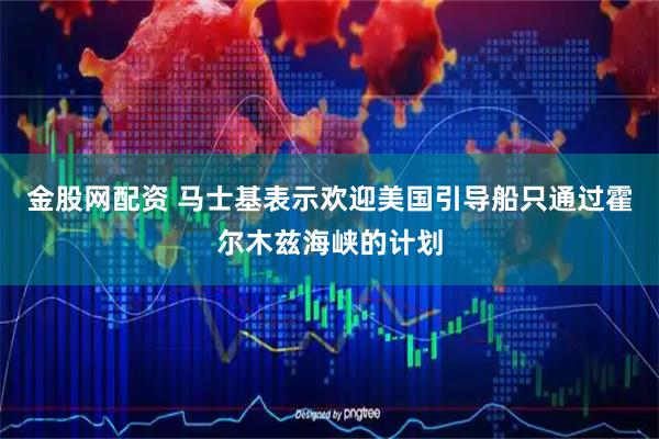 金股网配资 马士基表示欢迎美国引导船只通过霍尔木兹海峡的计划