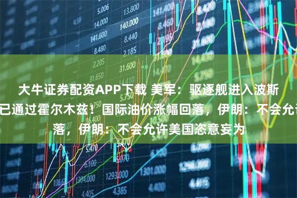 大牛证券配资APP下载 美军：驱逐舰进入波斯湾，2艘美商船已通过霍尔木兹！国际油价涨幅回落，伊朗：不会允许美国恣意妄为