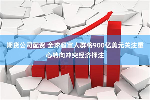 期货公司配资 全球超富人群将900亿美元关注重心转向冲突经济押注