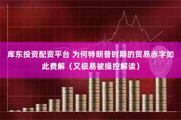 库东投资配资平台 为何特朗普时期的贸易赤字如此费解（又极易被操控解读）