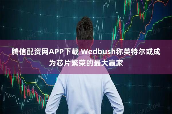 腾信配资网APP下载 Wedbush称英特尔或成为芯片繁荣的最大赢家
