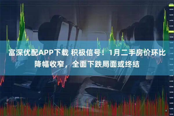 富深优配APP下载 积极信号！1月二手房价环比降幅收窄，全面下跌局面或终结