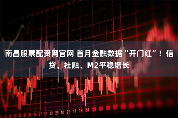 南昌股票配资网官网 首月金融数据“开门红”！信贷、社融、M2平稳增长