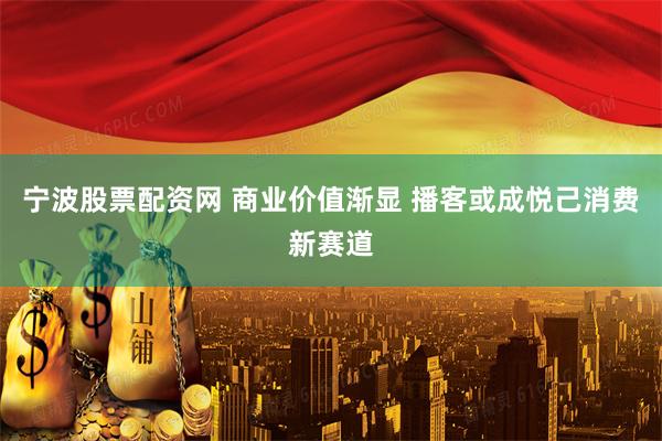 宁波股票配资网 商业价值渐显 播客或成悦己消费新赛道