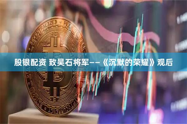 股银配资 致吴石将军——《沉默的荣耀》观后