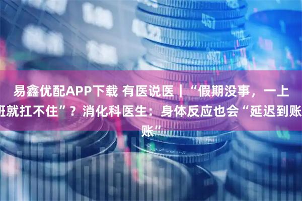易鑫优配APP下载 有医说医｜“假期没事，一上班就扛不住”？消化科医生：身体反应也会“延迟到账”