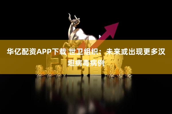 华亿配资APP下载 世卫组织：未来或出现更多汉坦病毒病例