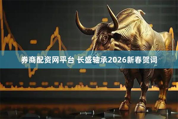 券商配资网平台 长盛轴承2026新春贺词