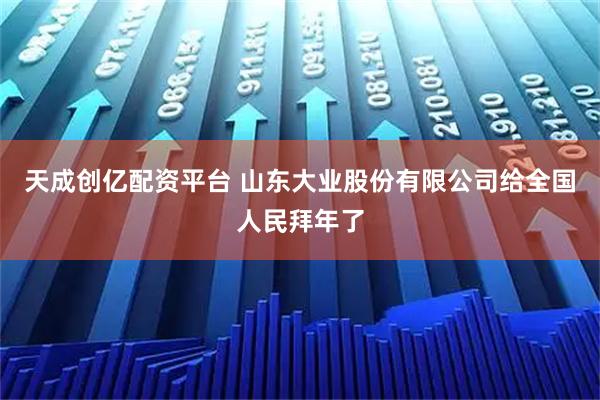 天成创亿配资平台 山东大业股份有限公司给全国人民拜年了