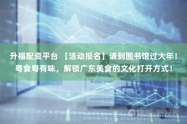 升福配资平台 【活动报名】请到图书馆过大年！粤食粤有味，解锁广东美食的文化打开方式！