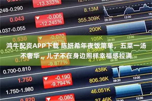 鸿牛配资APP下载 陈妍希年夜饭简单，五菜一汤不奢华，儿子不在身边照样幸福感拉满