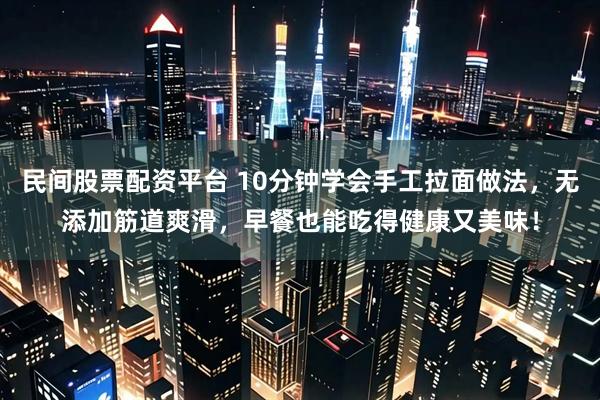 民间股票配资平台 10分钟学会手工拉面做法，无添加筋道爽滑，早餐也能吃得健康又美味！