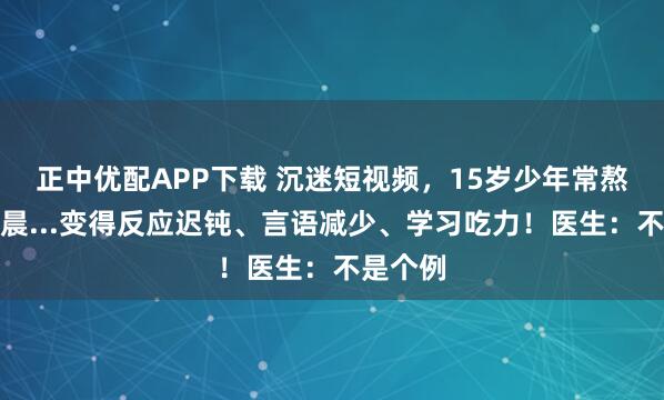 正中优配APP下载 沉迷短视频，15岁少年常熬夜到凌晨...变得反应迟钝、言语减少、学习吃力！医生：不是个例